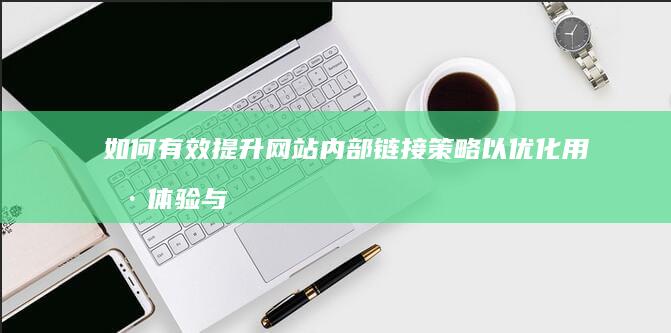 如何有效提升网站内部链接策略以优化用户体验与搜索引擎排名