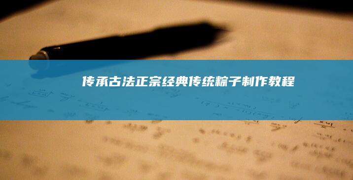 传承古法：正宗经典传统粽子制作教程